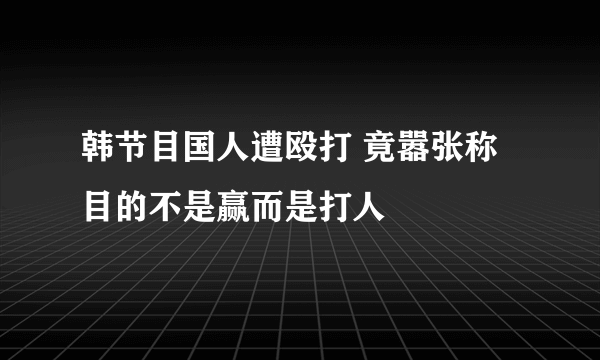 韩节目国人遭殴打 竟嚣张称目的不是赢而是打人