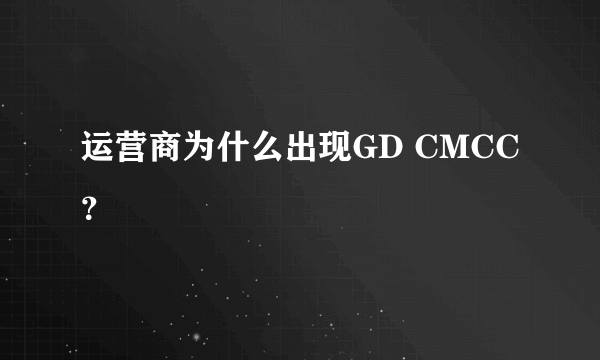 运营商为什么出现GD CMCC？