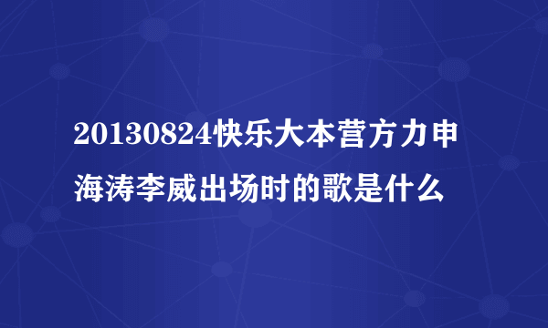 20130824快乐大本营方力申海涛李威出场时的歌是什么