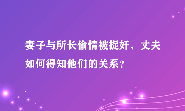 妻子与所长偷情被捉奸，丈夫如何得知他们的关系？