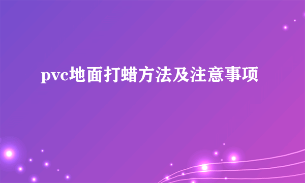 pvc地面打蜡方法及注意事项