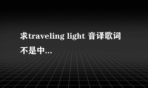 求traveling light 音译歌词 不是中文歌词 是音译歌词啊~~~急急急~~~~