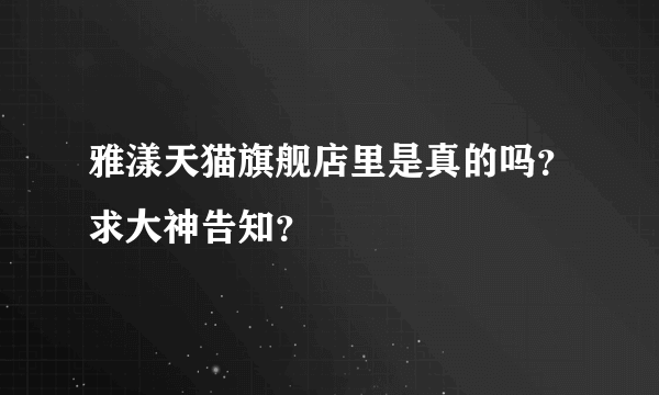 雅漾天猫旗舰店里是真的吗？求大神告知？