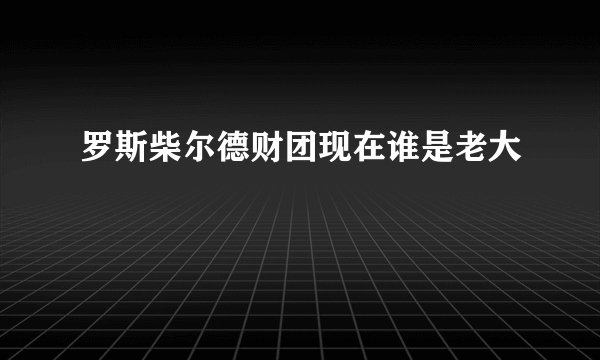 罗斯柴尔德财团现在谁是老大