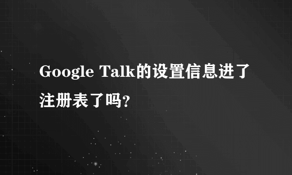 Google Talk的设置信息进了注册表了吗？