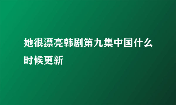 她很漂亮韩剧第九集中国什么时候更新