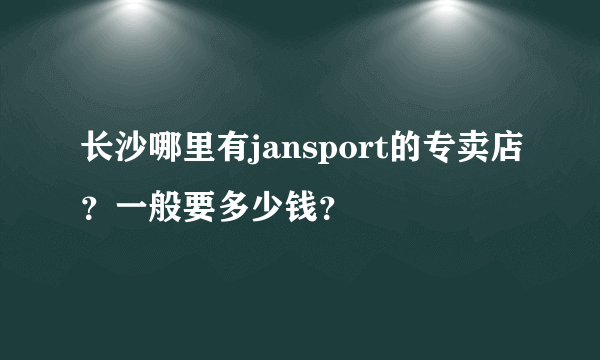 长沙哪里有jansport的专卖店？一般要多少钱？