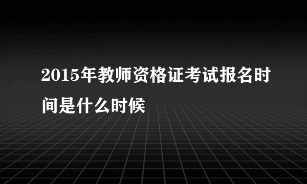 2015年教师资格证考试报名时间是什么时候