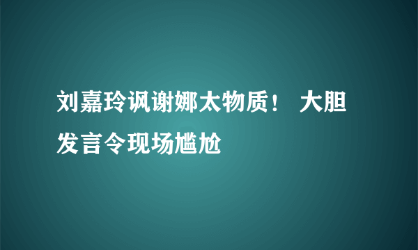 刘嘉玲讽谢娜太物质！ 大胆发言令现场尴尬