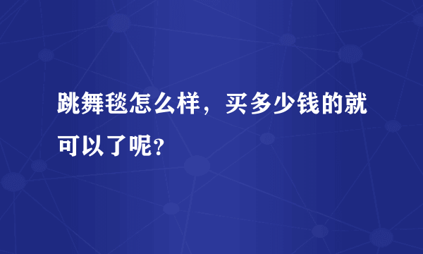 跳舞毯怎么样，买多少钱的就可以了呢？