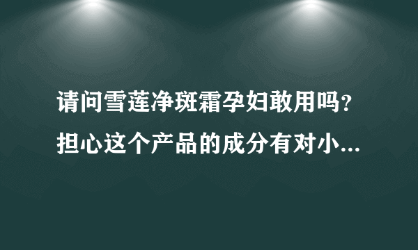 请问雪莲净斑霜孕妇敢用吗？担心这个产品的成分有对小孩子不好...