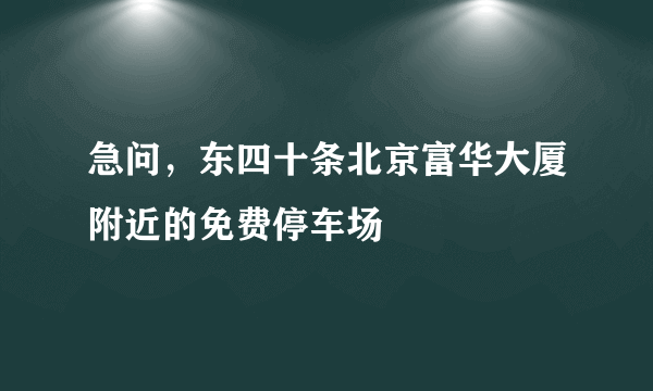 急问，东四十条北京富华大厦附近的免费停车场