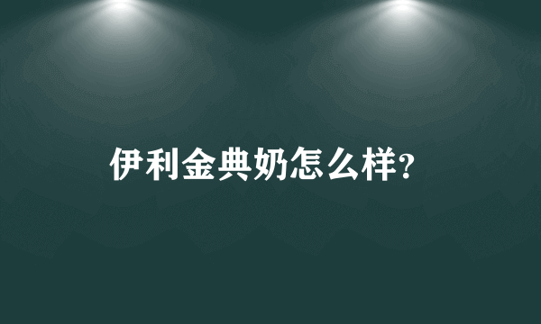 伊利金典奶怎么样？