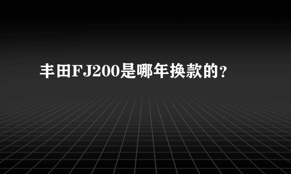 丰田FJ200是哪年换款的？