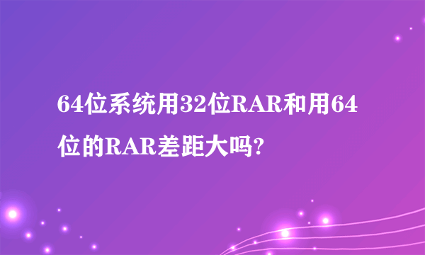 64位系统用32位RAR和用64位的RAR差距大吗?