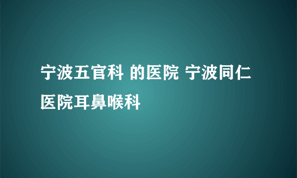 宁波五官科 的医院 宁波同仁医院耳鼻喉科