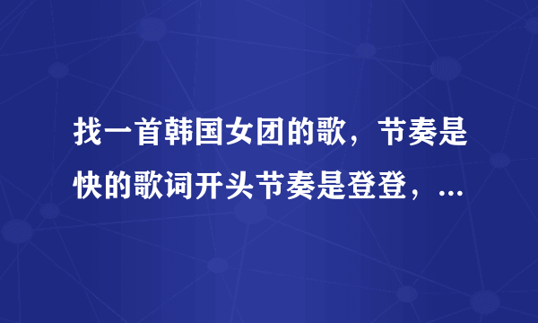 找一首韩国女团的歌，节奏是快的歌词开头节奏是登登，登登登登，登登，登登登登，中间嗷嗷，嗷嗷，嗷嗷？