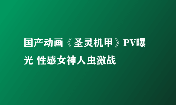 国产动画《圣灵机甲》PV曝光 性感女神人虫激战