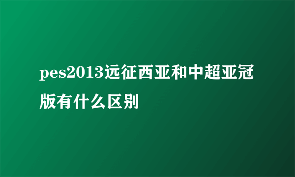 pes2013远征西亚和中超亚冠版有什么区别