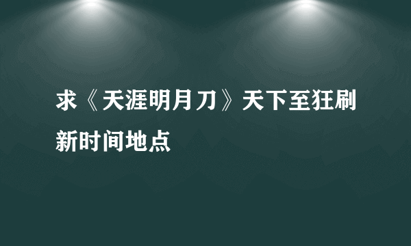 求《天涯明月刀》天下至狂刷新时间地点