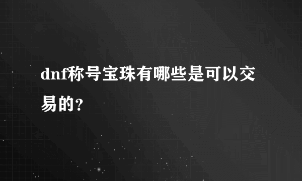 dnf称号宝珠有哪些是可以交易的？