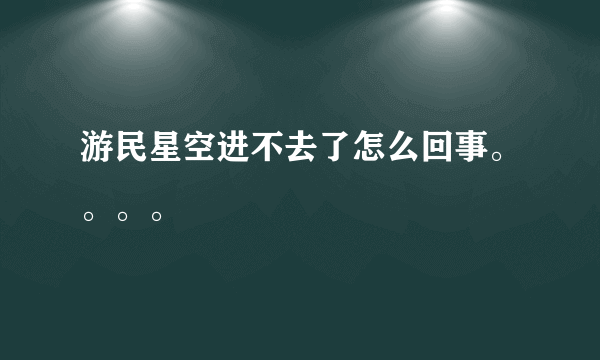 游民星空进不去了怎么回事。。。。