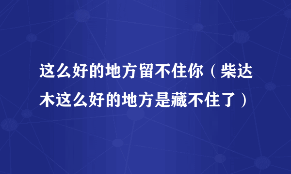 这么好的地方留不住你（柴达木这么好的地方是藏不住了）