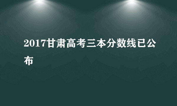 2017甘肃高考三本分数线已公布