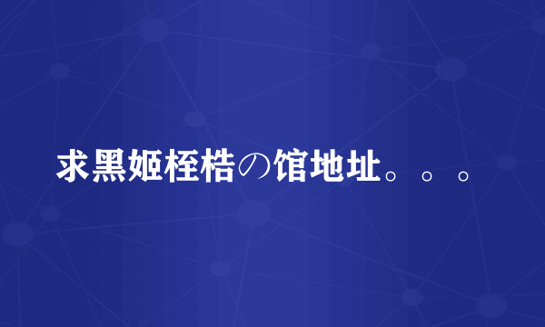 求黑姬桎梏の馆地址。。。