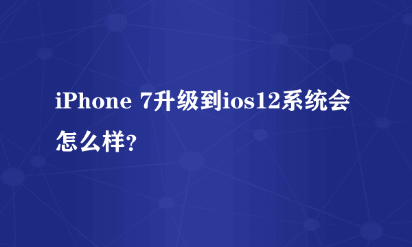 iPhone 7升级到ios12系统会怎么样？