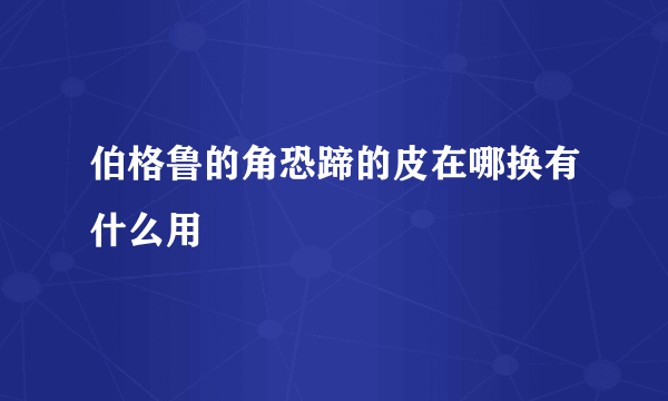 伯格鲁的角恐蹄的皮在哪换有什么用