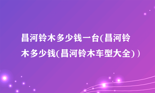 昌河铃木多少钱一台(昌河铃木多少钱(昌河铃木车型大全)）