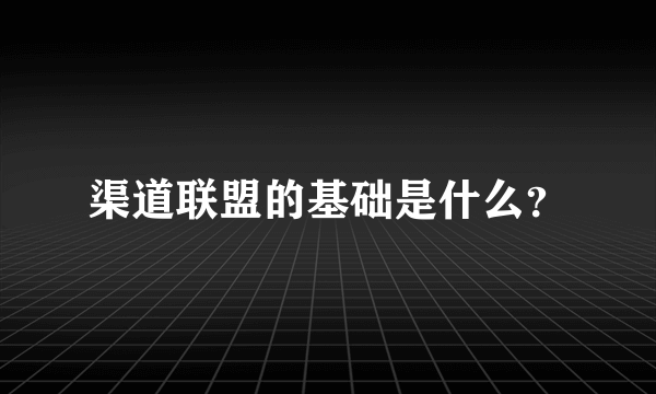 渠道联盟的基础是什么？