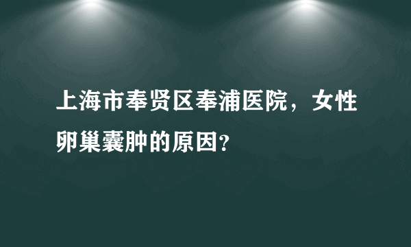 上海市奉贤区奉浦医院，女性卵巢囊肿的原因？