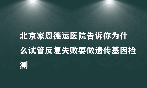 北京家恩德运医院告诉你为什么试管反复失败要做遗传基因检测