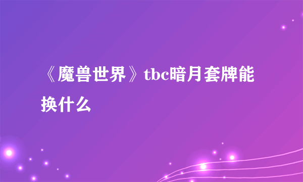 《魔兽世界》tbc暗月套牌能换什么