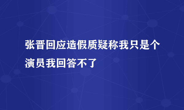 张晋回应造假质疑称我只是个演员我回答不了