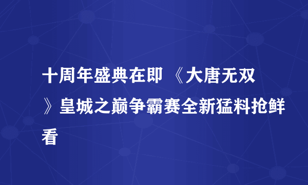 十周年盛典在即 《大唐无双》皇城之巅争霸赛全新猛料抢鲜看