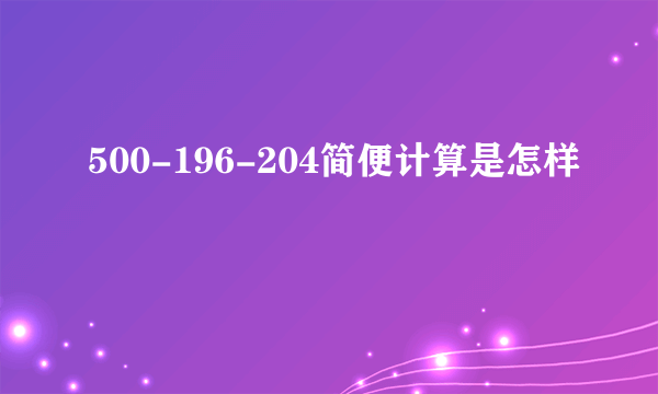 500-196-204简便计算是怎样