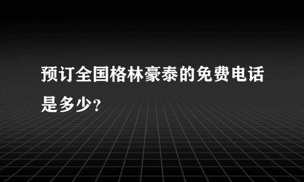 预订全国格林豪泰的免费电话是多少？