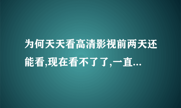 为何天天看高清影视前两天还能看,现在看不了了,一直都是正在连接