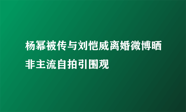 杨幂被传与刘恺威离婚微博晒非主流自拍引围观