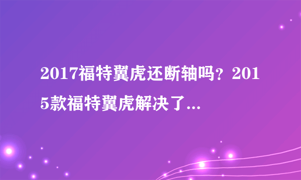 2017福特翼虎还断轴吗？2015款福特翼虎解决了断轴的问题吗