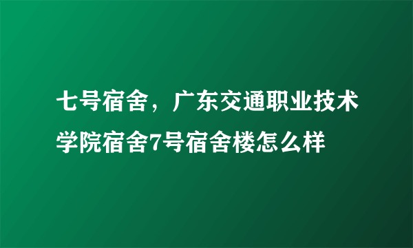 七号宿舍，广东交通职业技术学院宿舍7号宿舍楼怎么样