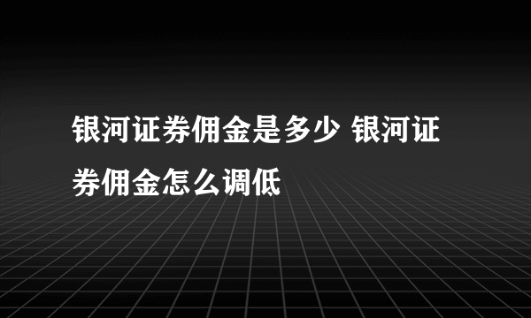 银河证券佣金是多少 银河证券佣金怎么调低