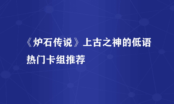 《炉石传说》上古之神的低语 热门卡组推荐