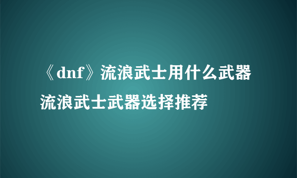 《dnf》流浪武士用什么武器 流浪武士武器选择推荐