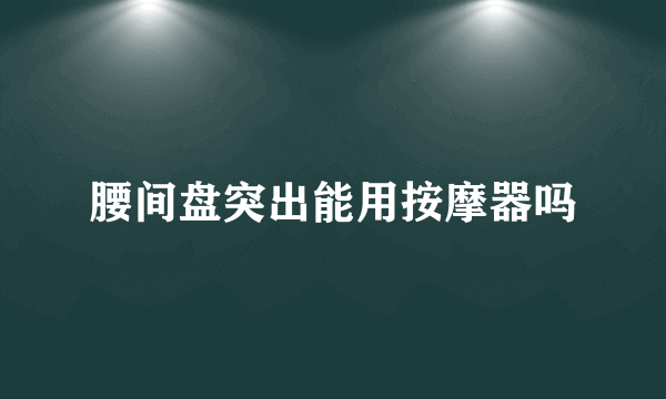 腰间盘突出能用按摩器吗