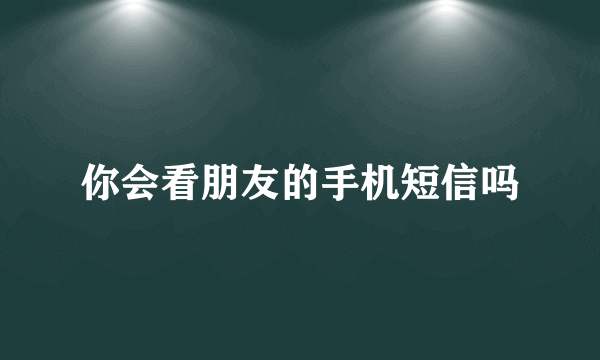 你会看朋友的手机短信吗