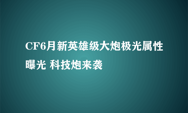 CF6月新英雄级大炮极光属性曝光 科技炮来袭